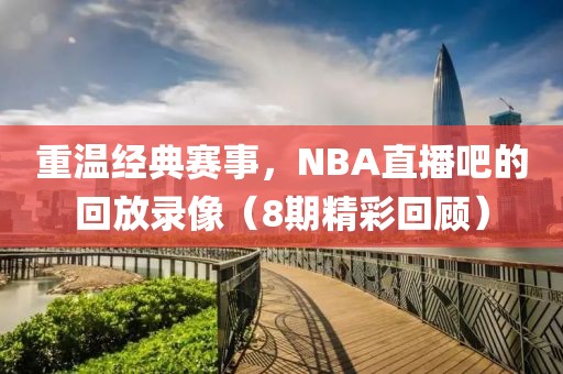 重温经典赛事，NBA直播吧的回放录像（8期精彩回顾）
