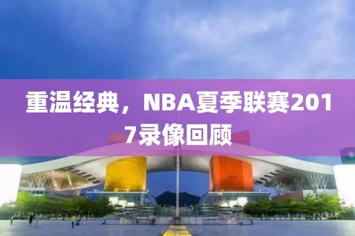 重温经典，NBA夏季联赛2017录像回顾