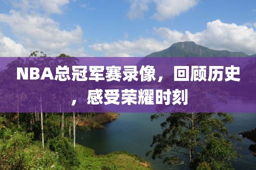 NBA总冠军赛录像,回顾历史,感受荣耀时刻