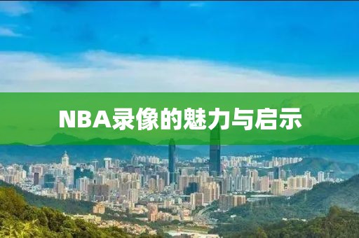 NBA录像的魅力与启示