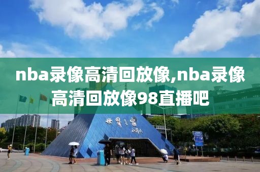 nba录像高清回放像,nba录像高清回放像98直播吧