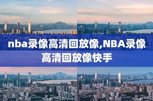 nba录像高清回放像,NBA录像高清回放像快手