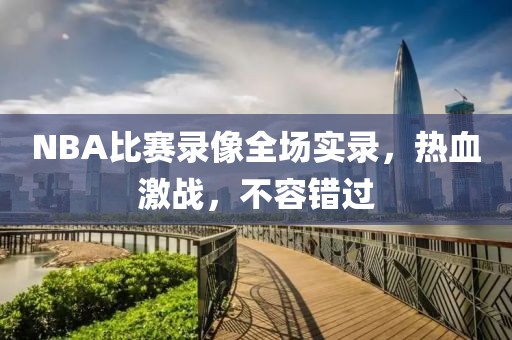 NBA比赛录像全场实录，热血激战，不容错过