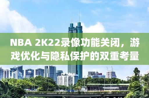 NBA 2K22录像功能关闭，游戏优化与隐私保护的双重考量