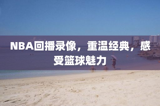 NBA回播录像,重温经典,感受篮球魅力