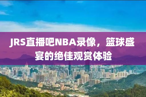 JRS直播吧NBA录像，篮球盛宴的绝佳观赏体验