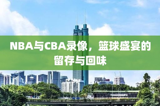 NBA与CBA录像，篮球盛宴的留存与回味