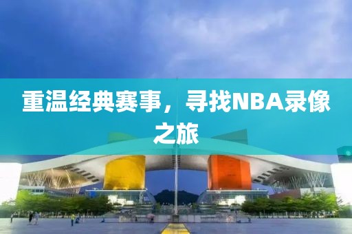 重温经典赛事,寻找NBA录像之旅
