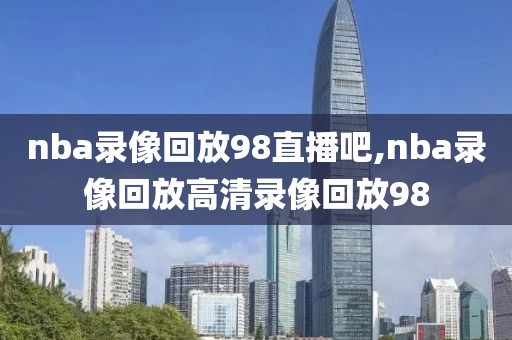 nba录像回放98直播吧,nba录像回放高清录像回放98