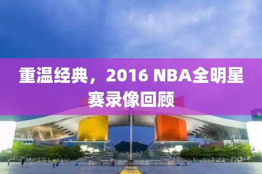 重温经典，2016 NBA全明星赛录像回顾