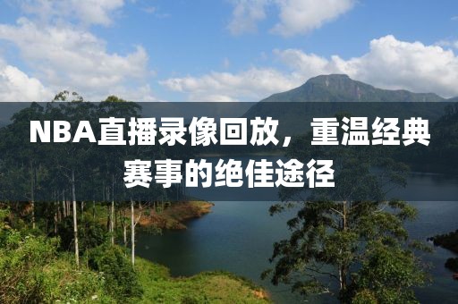 NBA直播录像回放,重温经典赛事的绝佳途径