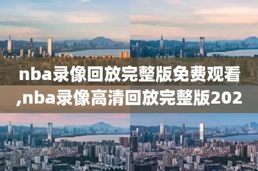nba录像回放完整版免费观看,nba录像高清回放完整版2020