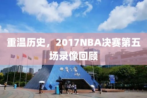 重温历史,2017NBA决赛第五场录像回顾