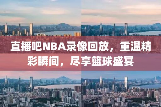 直播吧NBA录像回放,重温精彩瞬间,尽享篮球盛宴