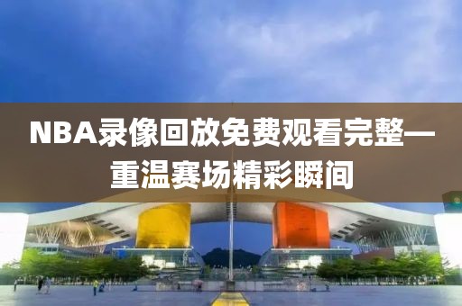 NBA录像回放免费观看完整—重温赛场精彩瞬间