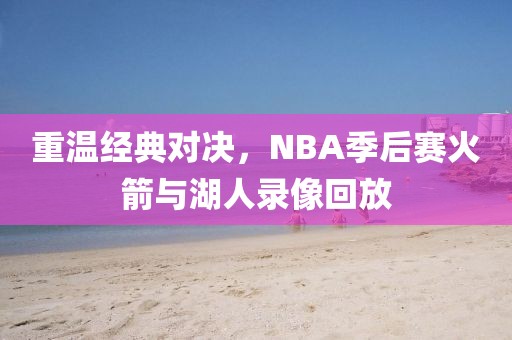 重温经典对决，NBA季后赛火箭与湖人录像回放