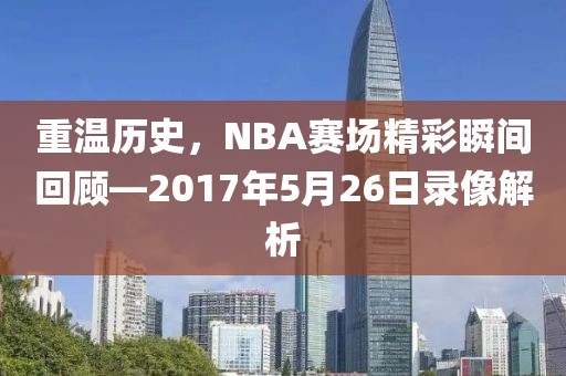 重温历史，NBA赛场精彩瞬间回顾—2017年5月26日录像解析