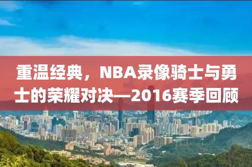 重温经典，NBA录像骑士与勇士的荣耀对决—2016赛季回顾