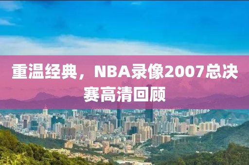重温经典，NBA录像2007总决赛高清回顾