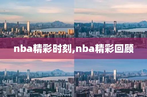 nba精彩时刻,nba精彩回顾