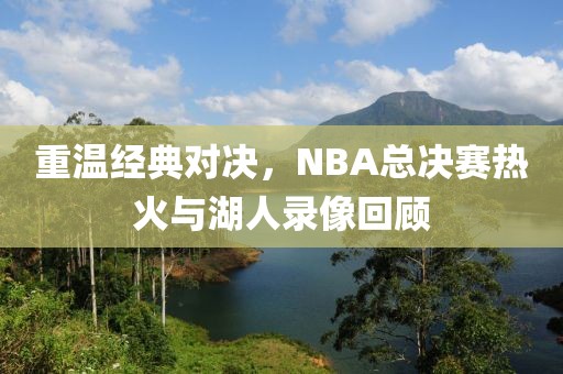 重温经典对决，NBA总决赛热火与湖人录像回顾