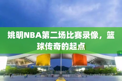 姚明NBA第二场比赛录像，篮球传奇的起点