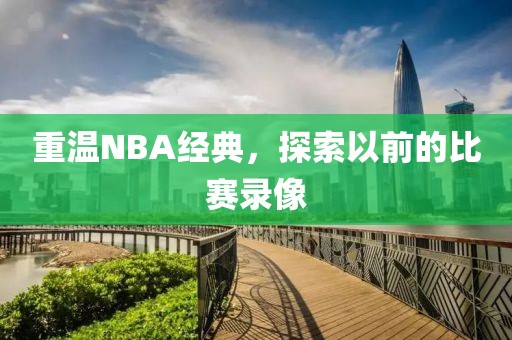 重温NBA经典，探索以前的比赛录像