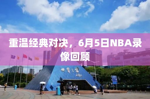 重温经典对决，6月5日NBA录像回顾
