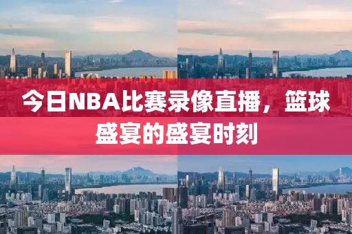 今日NBA比赛录像直播，篮球盛宴的盛宴时刻