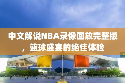 中文解说NBA录像回放完整版，篮球盛宴的绝佳体验