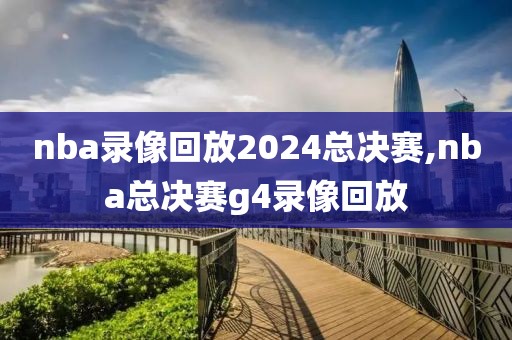 nba录像回放2024总决赛,nba总决赛g4录像回放