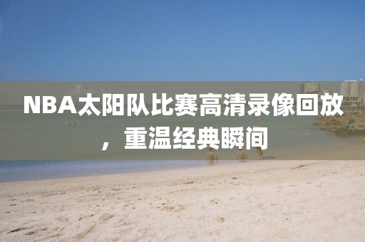 NBA太阳队比赛高清录像回放，重温经典瞬间