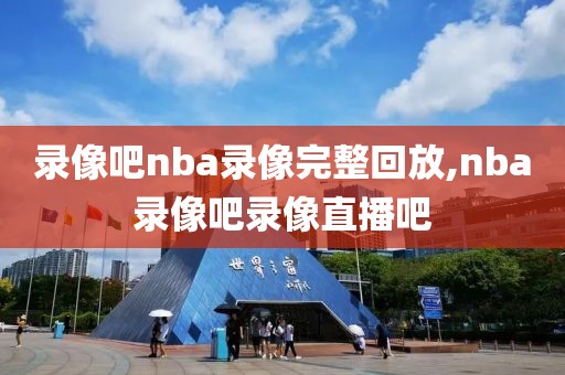 录像吧nba录像完整回放,nba录像吧录像直播吧