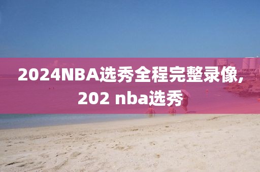 2024NBA选秀全程完整录像,202 nba选秀