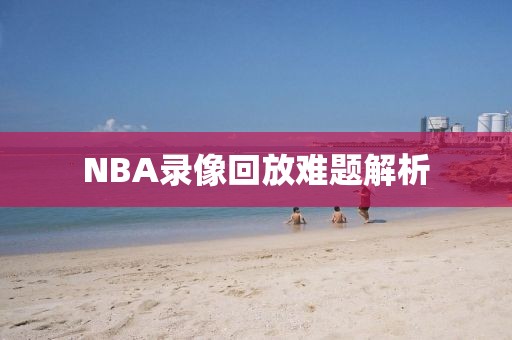 NBA录像回放难题解析