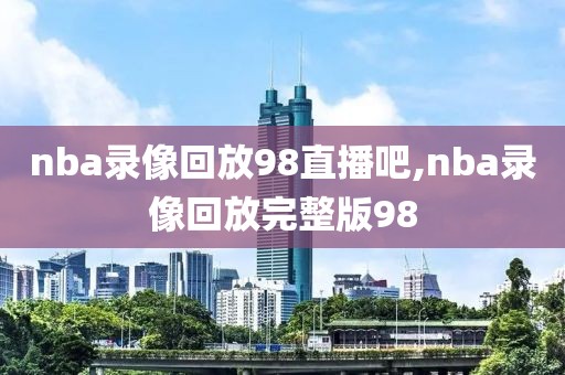 nba录像回放98直播吧,nba录像回放完整版98