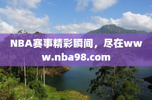 NBA赛事精彩瞬间,尽在www.nba98.com