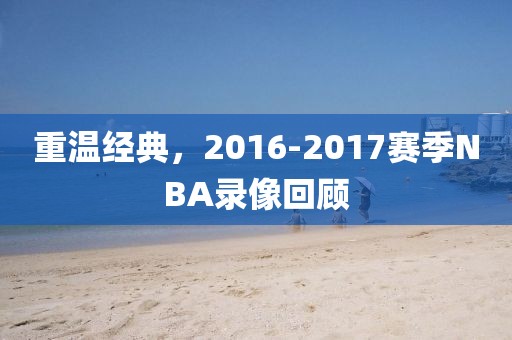 重温经典,2016-2017赛季NBA录像回顾