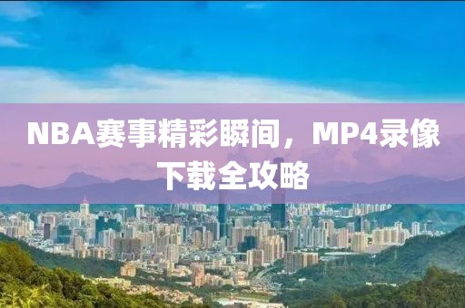 NBA赛事精彩瞬间，MP4录像下载全攻略