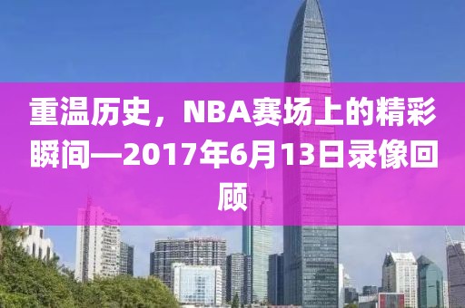 重温历史，NBA赛场上的精彩瞬间—2017年6月13日录像回顾