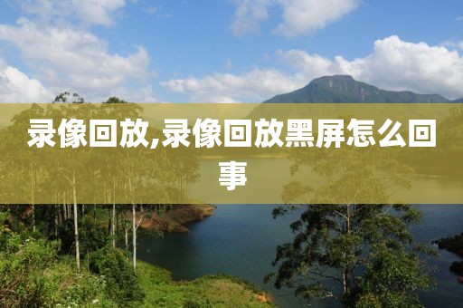 录像回放,录像回放黑屏怎么回事