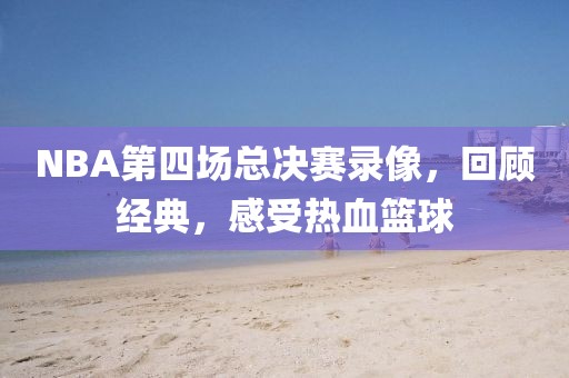 NBA第四场总决赛录像，回顾经典，感受热血篮球
