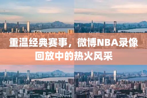 重温经典赛事，微博NBA录像回放中的热火风采