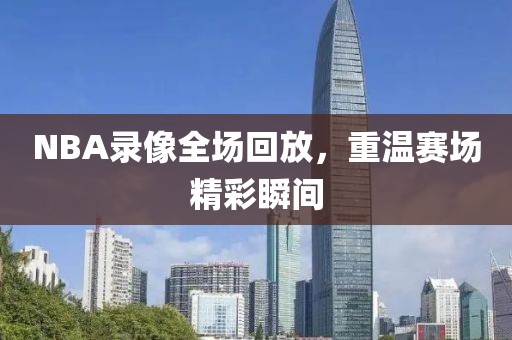 NBA录像全场回放，重温赛场精彩瞬间