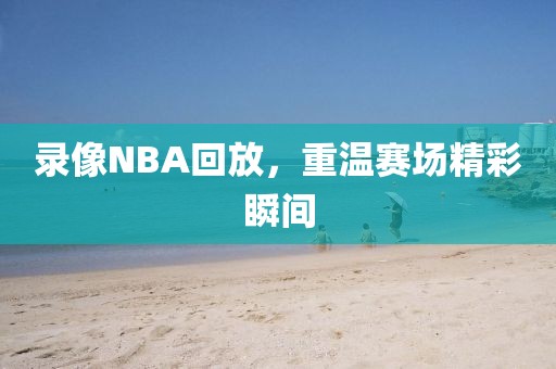 录像NBA回放，重温赛场精彩瞬间