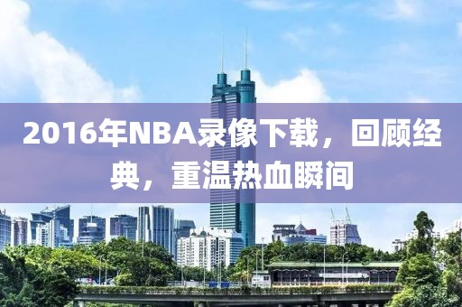 2016年NBA录像下载,回顾经典,重温热血瞬间