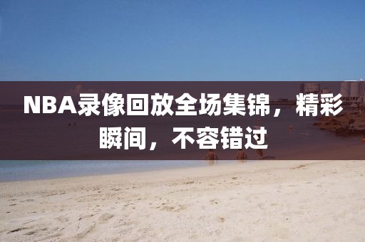 NBA录像回放全场集锦，精彩瞬间，不容错过