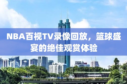 NBA百视TV录像回放,篮球盛宴的绝佳观赏体验