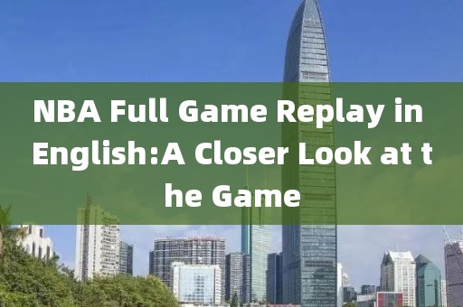 NBA Full Game Replay in English:A Closer Look at the Game