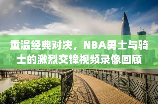 重温经典对决,NBA勇士与骑士的激烈交锋视频录像回顾